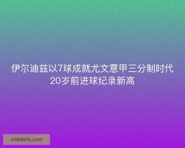 伊尔迪兹以7球成就尤文意甲三分制时代20岁前进球纪录新高