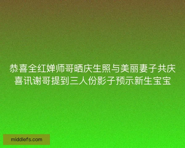 恭喜全红婵师哥晒庆生照与美丽妻子共庆喜讯谢哥提到三人份影子预示新生宝宝