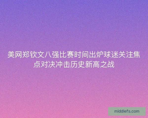 美网郑钦文八强比赛时间出炉球迷关注焦点对决冲击历史新高之战