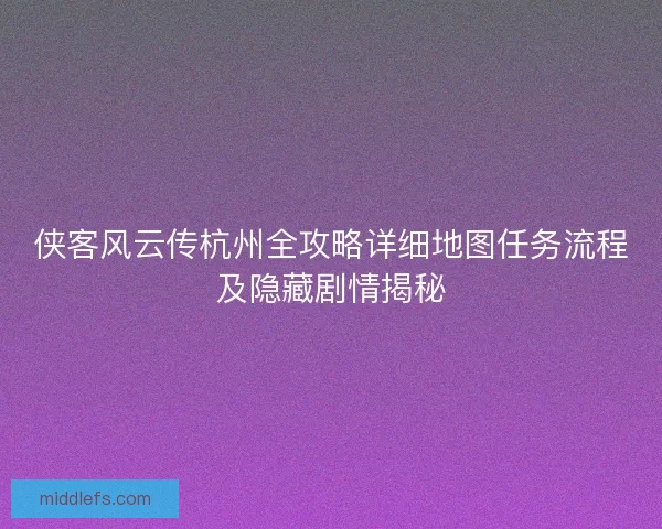侠客风云传杭州全攻略详细地图任务流程及隐藏剧情揭秘