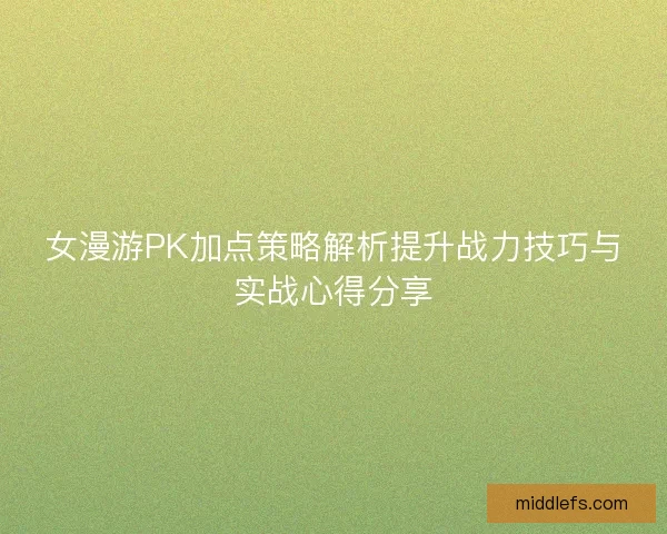 女漫游PK加点策略解析提升战力技巧与实战心得分享