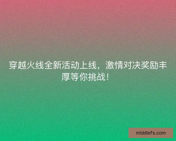 穿越火线全新活动上线，激情对决奖励丰厚等你挑战！