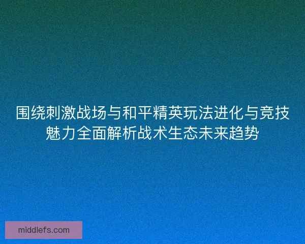 围绕刺激战场与和平精英玩法进化与竞技魅力全面解析战术生态未来趋势