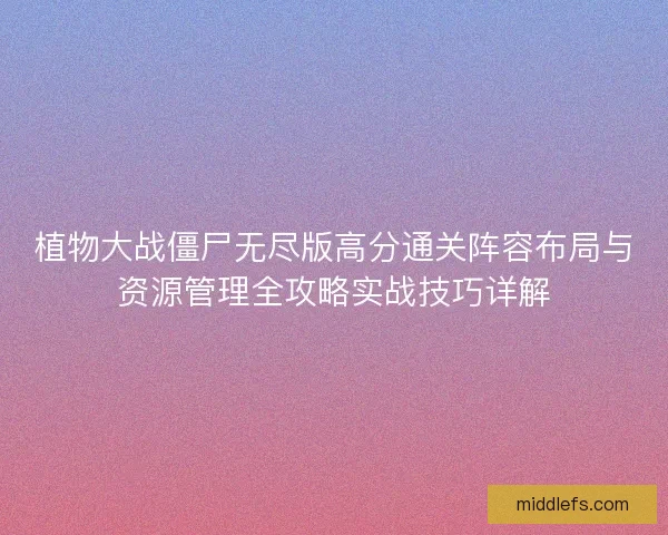 植物大战僵尸无尽版高分通关阵容布局与资源管理全攻略实战技巧详解