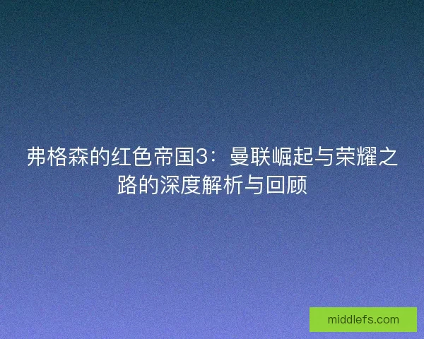 弗格森的红色帝国3：曼联崛起与荣耀之路的深度解析与回顾