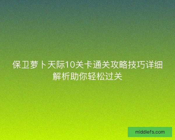 保卫萝卜天际10关卡通关攻略技巧详细解析助你轻松过关