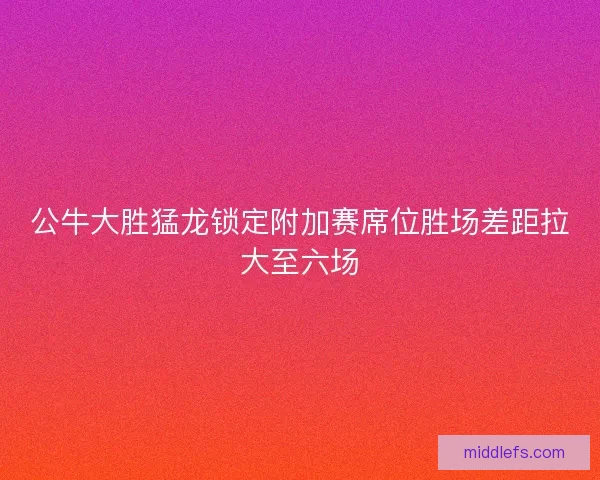 公牛大胜猛龙锁定附加赛席位胜场差距拉大至六场