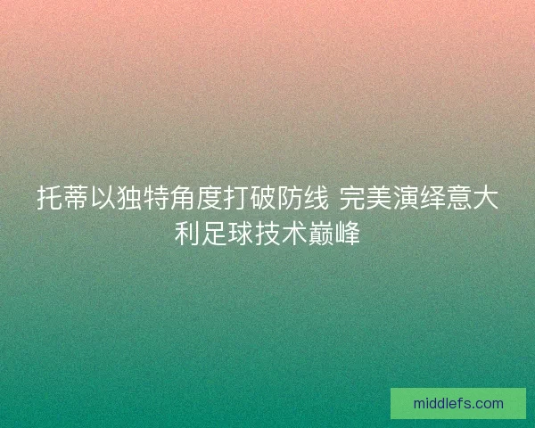 托蒂以独特角度打破防线 完美演绎意大利足球技术巅峰