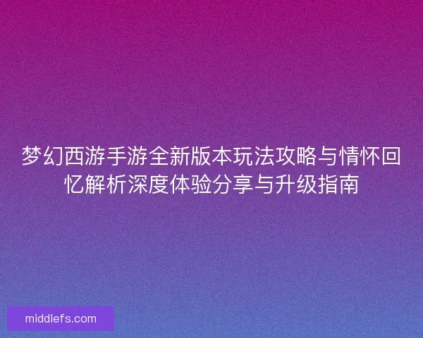 梦幻西游手游全新版本玩法攻略与情怀回忆解析深度体验分享与升级指南