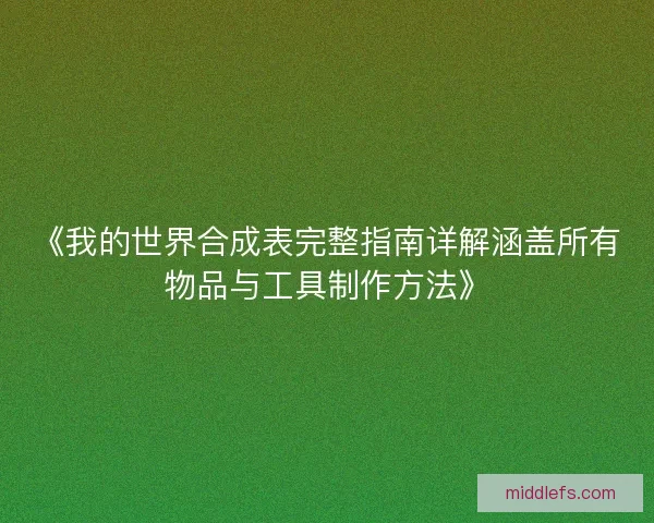 《我的世界合成表完整指南详解涵盖所有物品与工具制作方法》