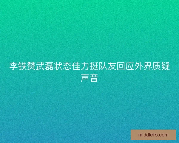 李铁赞武磊状态佳力挺队友回应外界质疑声音