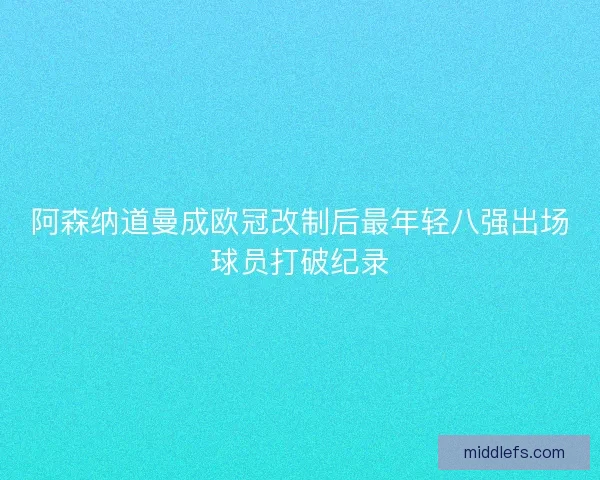 阿森纳道曼成欧冠改制后最年轻八强出场球员打破纪录