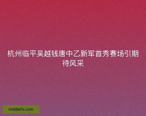 杭州临平吴越钱唐中乙新军首秀赛场引期待风采