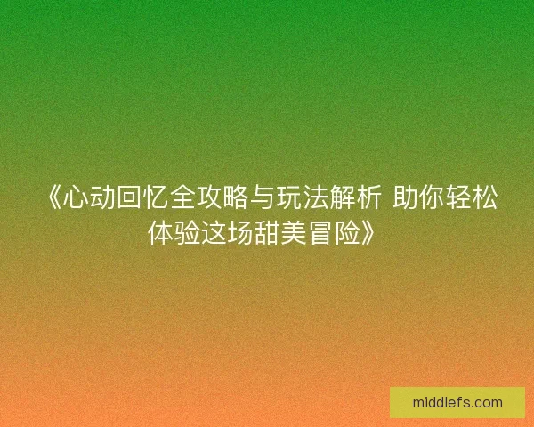 《心动回忆全攻略与玩法解析 助你轻松体验这场甜美冒险》